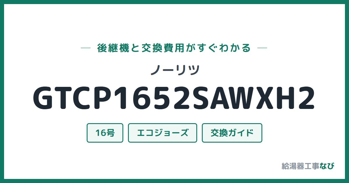 ノーリツ GTCP1652SAWXH2の後継機と交換費用ガイド